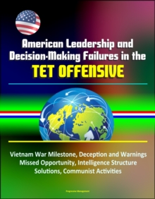 American Leadership and Decision-Making Failures in the Tet Offensive: Vietnam War Milestone, Deception and Warnings, Missed Opportunity, Intelligence Structure, Solutions, Communist Activities