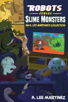 Robots versus Slime Monsters: an A. Lee Martinez Collection