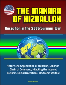 Makara of Hizballah: Deception in the 2006 Summer War - History and Organization of Hizballah, Lebanon, Chain of Command, Hijacking the Internet, Bunkers, Denial Operations, Electronic Warfare