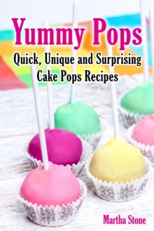 Yummy Pops: Quick, Unique and Surprising Cake Pops Recipes