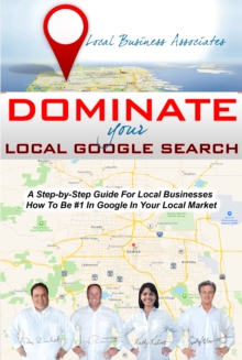 Dominate Your Local Google Search: A Step-by-Step Guide For Local Businesses; How To Be #1 In Google In Your Local Market