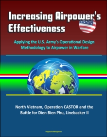 Increasing Airpower's Effectiveness: Applying the U.S. Army's Operational Design Methodology to Airpower in Warfare - North Vietnam, Operation CASTOR and the Battle for Dien Bien Phu, Linebacker II