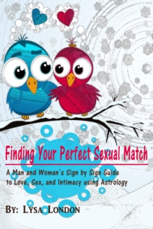 Finding Your Perfect Sexual Match: A Man and Woman's Sign by Sign Guide to Love, Sex and Intimacy Using Astrology