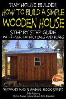 Tiny House Builder: How to Build a Simple Wooden House - Step By Step Guide With Over 100 Pictures and Plans