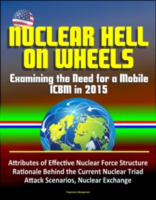 Nuclear Hell on Wheels: Examining the Need for a Mobile ICBM in 2015 - Attributes of Effective Nuclear Force Structure, Rationale Behind the Current Nuclear Triad, Attack Scenarios, Nuclear Exchange