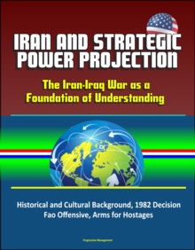 Iran and Strategic Power Projection: The Iran-Iraq War as a Foundation of Understanding - Historical and Cultural Background, 1982 Decision, Fao Offensive, Arms for Hostages