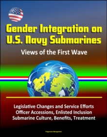 Gender Integration on U.S. Navy Submarines: Views of the First Wave - Legislative Changes and Service Efforts, Officer Accessions, Enlisted Inclusion, Submarine Culture, Benefits, Treatment