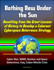 Nothing New Under the Sun: Benefiting from the Great Lessons of History to Develop a Coherent Cyberspace Deterrence Strategy - Cyber War, WMD, Nuclear and Space Deterrence, Iraq, Cuban Missile Crisis