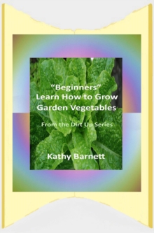 "Beginners" Learn How to Grow Garden Vegetables: From the Dirt Up Series