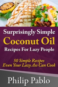 Surprisingly Simple Coconut Oil Recipes For Lazy People: 50 Simple Coconut Oil Cookings Even Your Lazy Ass Can Make