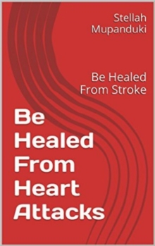 Be Healed From Heart Attacks: Be Healed From Stroke