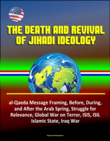 Death and Revival of Jihadi Ideology: al-Qaeda Message Framing, Before, During, and After the Arab Spring, Struggle for Relevance, Global War on Terror, ISIS, ISIL, Islamic State, Iraq War