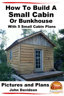 How To Build A Small Cabin Or Bunkhouse With 5 Small Cabin Plans Pictures, Plans and Videos