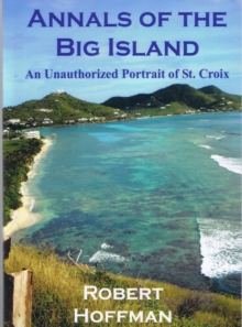 Annals of the Big Island: An Unauthorized Portrait of the Island of St. Croix