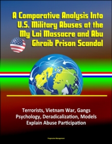 Comparative Analysis Into U.S. Military Abuses at the My Lai Massacre and Abu Ghraib Prison Scandal: Terrorists, Vietnam War, Gangs, Psychology, Deradicalization, Models Explain Abuse Participation