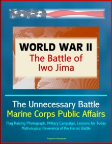 World War II: The Battle of Iwo Jima - The Unnecessary Battle, Marine Corps Public Affairs, Flag Raising Photograph, Military Campaign, Lessons for Today, Mythological Reverence of the Heroic Battle