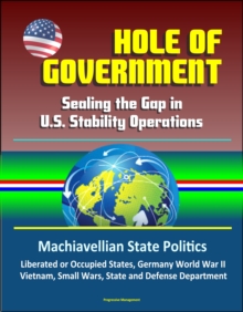 Hole of Government: Sealing the Gap in U.S. Stability Operations - Machiavellian State Politics, Liberated or Occupied States, Germany World War II, Vietnam, Small Wars, State and Defense Department