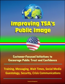 Improving TSA's Public Image: Customer-Focused Initiatives to Encourage Public Trust and Confidence - Training, Messaging, Wait Times, Social Media, Guestology, Security, Crisis Communications