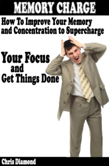 Memory Charge: How To Improve Your Memory And Concentration To Supercharge Your Focus and Get Things Done?