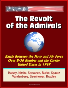 Revolt of the Admirals: Battle Between the Navy and Air Force Over B-36 Bomber and the Carrier United States in 1949, Halsey, Nimitz, Spruance, Burke, Spaatz, Vandenberg, Eisenhower, Bradley