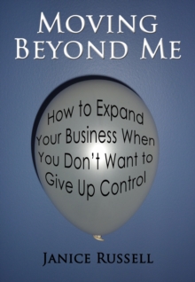 Moving Beyond Me: How to Expand Your Business When You Don't Want to Give Up Control