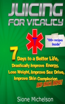 Juicing for Vitality: 7 Days to a Better Life, Drastically Improve your Energy, Lose Weight, Improve Sex Drive, Improve Skin Complexion and Much More