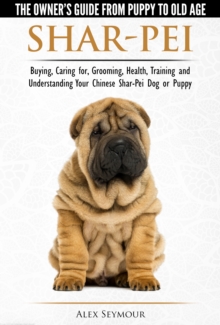 Shar-Pei: The Owner's Guide from Puppy to Old Age - Choosing, Caring for, Grooming, Health, Training and Understanding Your Chinese Shar-Pei Dog