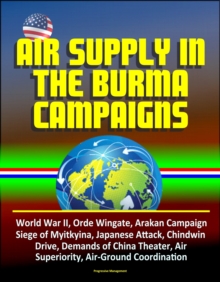 Air Supply in the Burma Campaigns: World War II, Orde Wingate, Arakan Campaign, Siege of Myitkyina, Japanese Attack, Chindwin Drive, Demands of China Theater, Air Superiority, Air-Ground Coordination