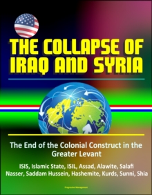 Collapse of Iraq and Syria: The End of the Colonial Construct in the Greater Levant - ISIS, Islamic State, ISIL, Assad, Alawite, Salafi, Nasser, Saddam Hussein, Hashemite, Kurds, Sunni, Shia