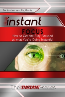 Instant Focus: How to Get and Stay Focused at what You're Doing Instantly!