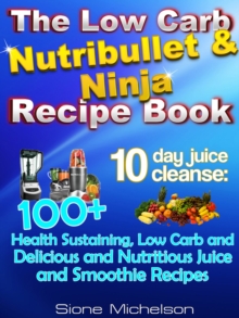 Low Carb Nutribullet & Ninja Recipe Book: 10-Day Juice Cleanse: 100+ Health Sustaining Low Carb And Delicious And Nutritious Juice And Smoothie Recipes