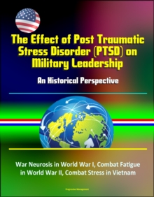 Effect of Post Traumatic Stress Disorder (PTSD) on Military Leadership: An Historical Perspective - War Neurosis in World War I, Combat Fatigue in World War II, Combat Stress in Vietnam