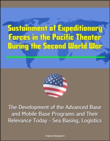 Sustainment of Expeditionary Forces in the Pacific Theater During the Second World War: The Development of the Advanced Base and Mobile Base Programs and Their Relevance Today - Sea Basing, Logistics