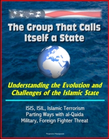 Group That Calls Itself a State: Understanding the Evolution and Challenges of the Islamic State - ISIS, ISIL, Islamic Terrorism, Parting Ways with al-Qaida, Military, Foreign Fighter Threat