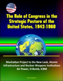 Role of Congress in the Strategic Posture of the United States, 1942-1960: Manhattan Project to the New Look, Atomic Infrastructure and Nuclear Weapons Institutions, Air Power, H-Bomb, ICBM