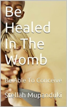 Be Healed In Your Womb: Be Able To Conceive