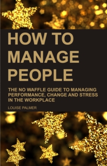 How To Manage People: The No Waffle Guide To Managing Performance, Change And Stress In The Workplace