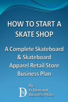 How To Start A Skate Shop: A Complete Skateboard & Skateboard Apparel Retail Store Business Plan