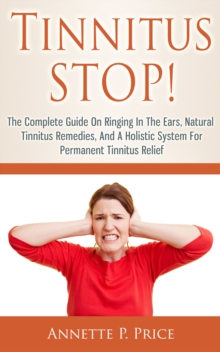 Tinnitus Stop!: The Complete Guide On Ringing In The Ears, Natural Tinnitus Remedies, And A Holistic System For Permanent Tinnitus Relief