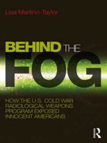 Behind the Fog : How the U.S. Cold War Radiological Weapons Program Exposed Innocent Americans