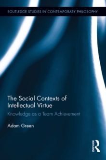 The Social Contexts of Intellectual Virtue : Knowledge as a Team Achievement