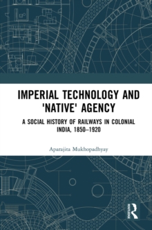 Imperial Technology and 'Native' Agency : A Social History of Railways in Colonial India, 1850-1920