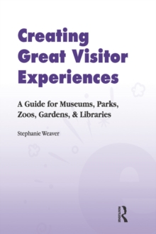 Creating Great Visitor Experiences : A Guide for Museums, Parks, Zoos, Gardens & Libraries