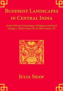 Buddhist Landscapes in Central India : Sanchi Hill and Archaeologies of Religious and Social Change, c. Third Century BC to Fifth Century AD