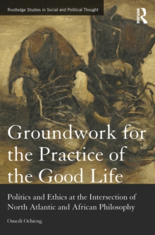 Groundwork for the Practice of the Good Life : Politics and Ethics at the Intersection of North Atlantic and African Philosophy