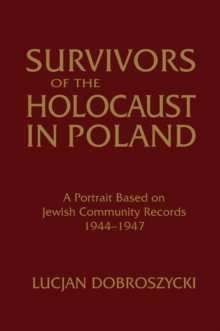 Survivors of the Holocaust in Poland: A Portrait Based on Jewish Community Records, 1944-47 : A Portrait Based on Jewish Community Records, 1944-47