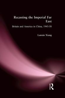 Recasting the Imperial Far East : Britain and America in China, 1945-50