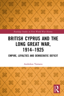 British Cyprus and the Long Great War, 1914-1925 : Empire, Loyalties and Democratic Deficit