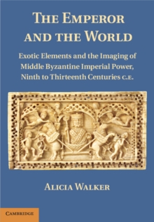 Emperor and the World : Exotic Elements and the Imaging of Middle Byzantine Imperial Power, Ninth to Thirteenth Centuries C.E.