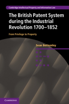 British Patent System during the Industrial Revolution 1700-1852 : From Privilege to Property